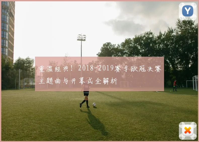 重温经典！2018-2019赛季欧冠决赛主题曲与开幕式全解析