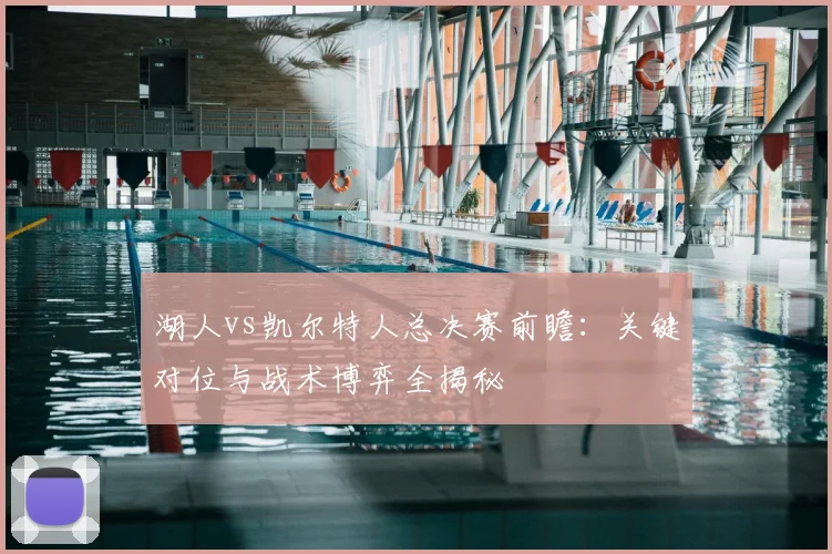 湖人vs凯尔特人总决赛前瞻：关键对位与战术博弈全揭秘