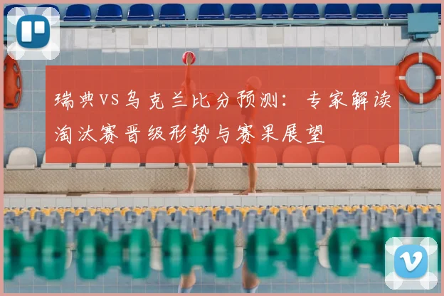 瑞典vs乌克兰比分预测：专家解读淘汰赛晋级形势与赛果展望