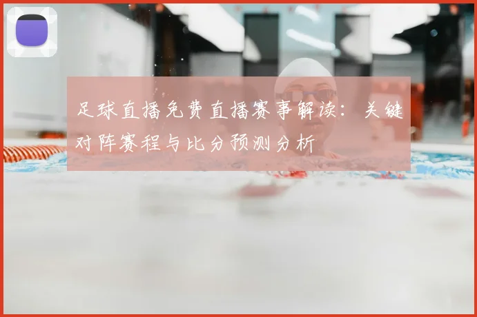 足球直播免费直播赛事解读：关键对阵赛程与比分预测分析