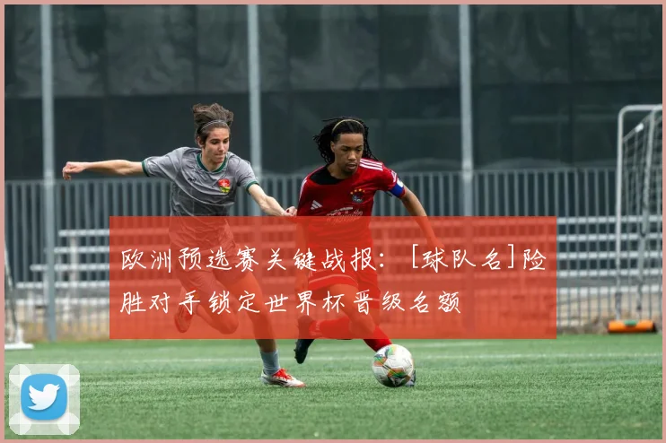 欧洲预选赛关键战报：[球队名]险胜对手锁定世界杯晋级名额