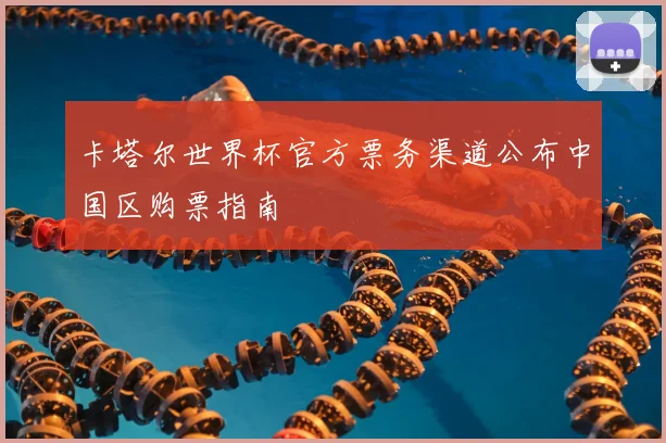 卡塔尔世界杯官方票务渠道公布中国区购票指南