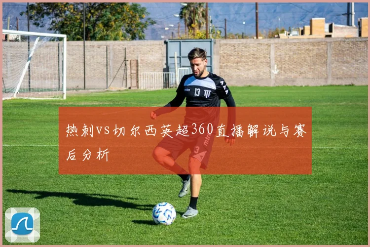 热刺vs切尔西英超360直播解说与赛后分析