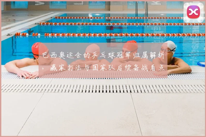 巴西奥运会的乒乓球冠军归属解析，赢家打法与国家队后续备战看点