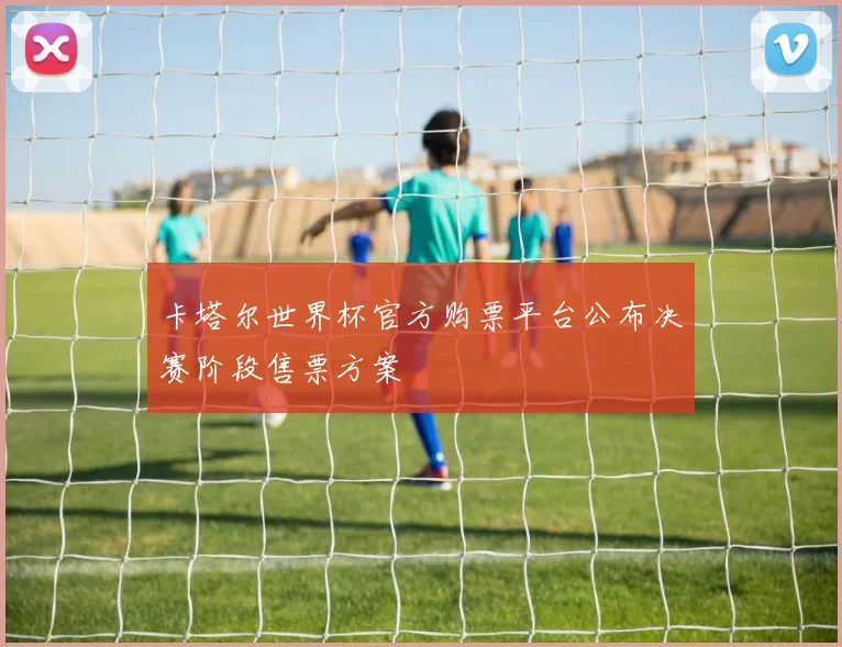 卡塔尔世界杯官方购票平台公布决赛阶段售票方案