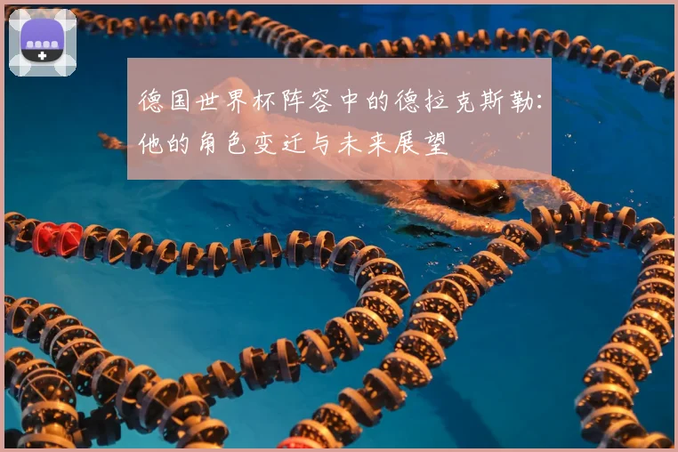 德国世界杯阵容中的德拉克斯勒：他的角色变迁与未来展望
