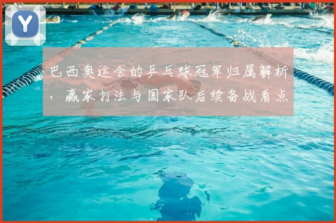 巴西奥运会的乒乓球冠军归属解析，赢家打法与国家队后续备战看点