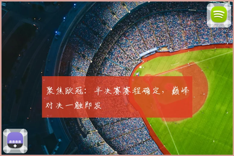 聚焦欧冠：半决赛赛程确定，巅峰对决一触即发