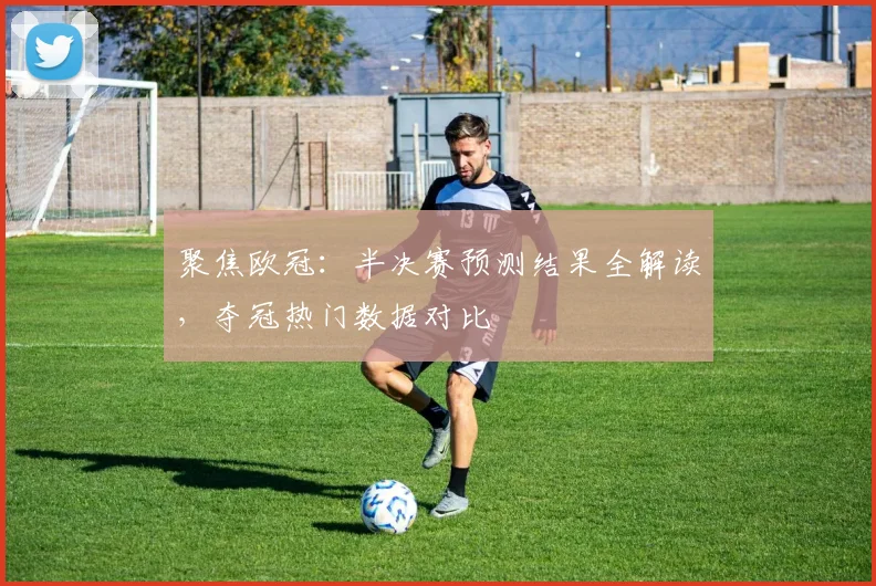 聚焦欧冠：半决赛预测结果全解读，夺冠热门数据对比