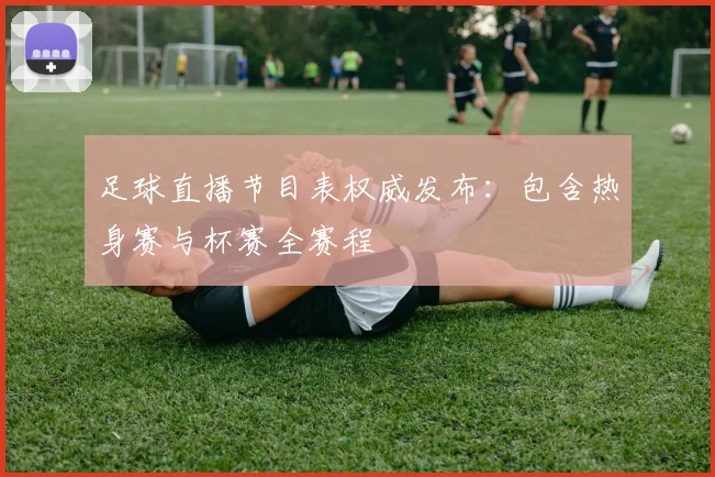 足球直播节目表权威发布：包含热身赛与杯赛全赛程