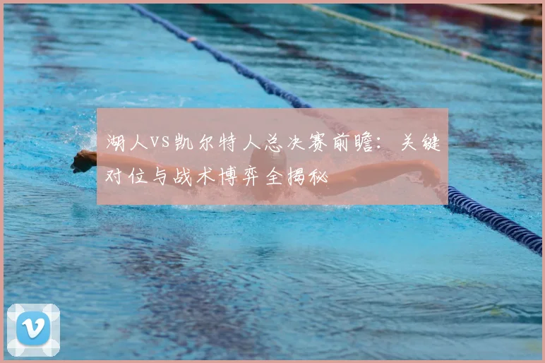 湖人vs凯尔特人总决赛前瞻：关键对位与战术博弈全揭秘