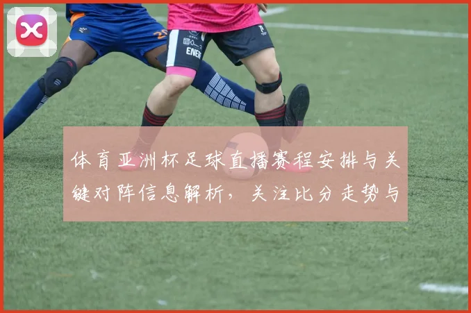 体育亚洲杯足球直播赛程安排与关键对阵信息解析，关注比分走势与赛事实时更新