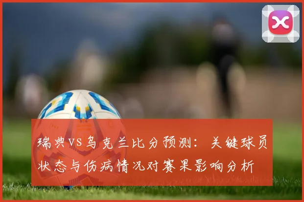 瑞典vs乌克兰比分预测：关键球员状态与伤病情况对赛果影响分析