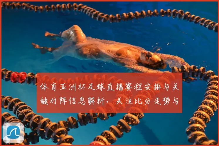 体育亚洲杯足球直播赛程安排与关键对阵信息解析，关注比分走势与赛事实时更新
