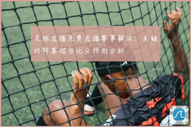 足球直播免费直播赛事解读：关键对阵赛程与比分预测分析