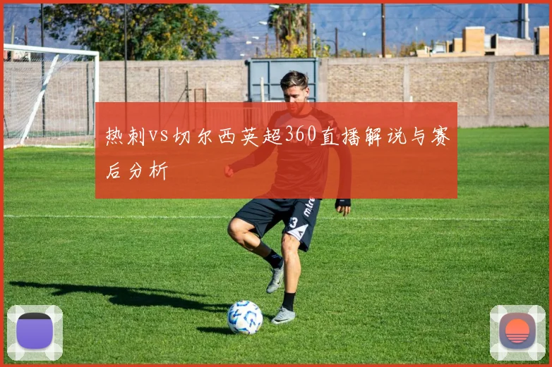 热刺vs切尔西英超360直播解说与赛后分析