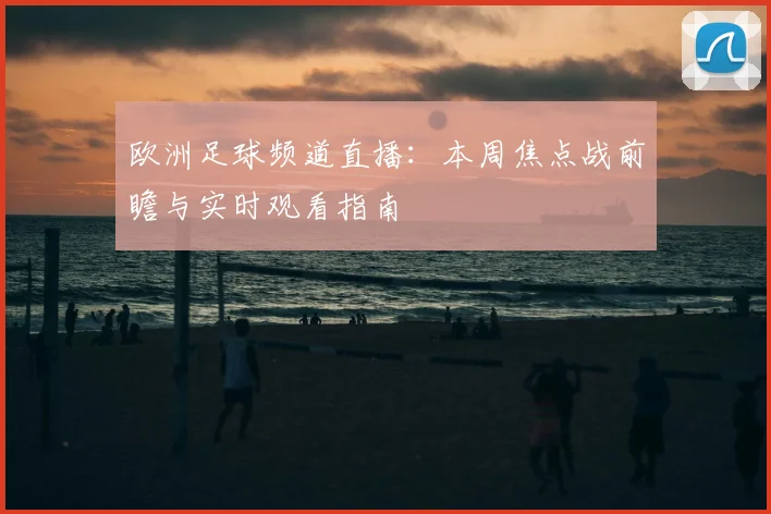 欧洲足球频道直播：本周焦点战前瞻与实时观看指南