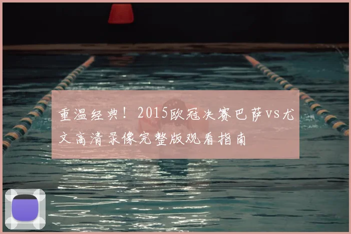 重温经典！2015欧冠决赛巴萨vs尤文高清录像完整版观看指南