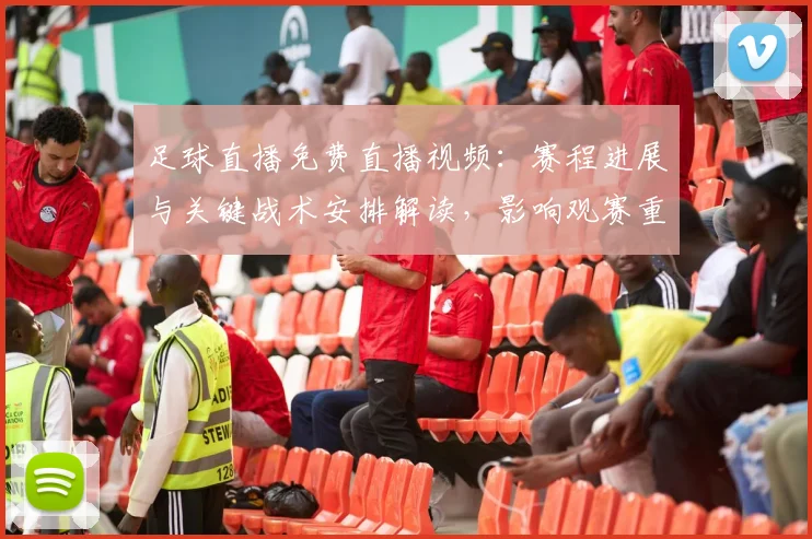 足球直播免费直播视频：赛程进展与关键战术安排解读，影响观赛重点与球队轮换