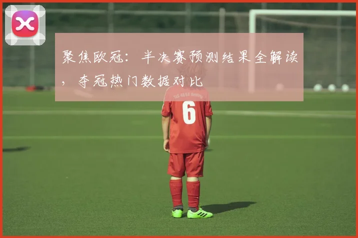 聚焦欧冠：半决赛预测结果全解读，夺冠热门数据对比