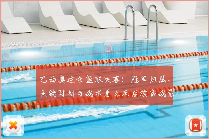 巴西奥运会篮球决赛：冠军归属、关键时刻与战术看点及后续备战影响