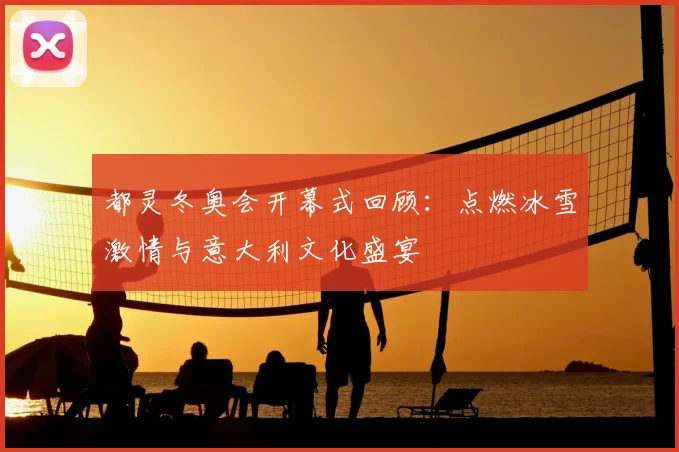 都灵冬奥会开幕式回顾：点燃冰雪激情与意大利文化盛宴